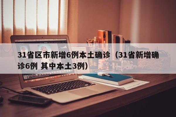 31省区市新增6例本土确诊（31省新增确诊6例 其中本土3例）