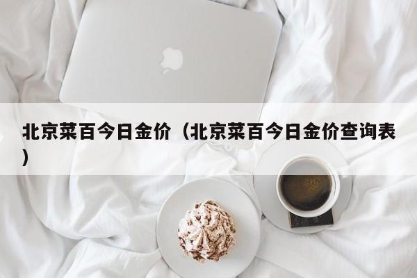 北京菜百今日金价（北京菜百今日金价查询表）