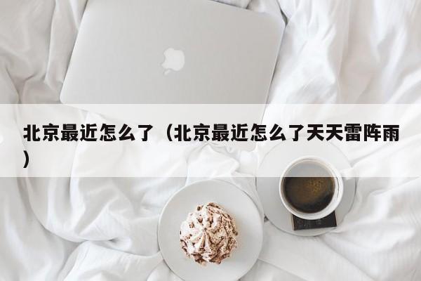 北京最近怎么了（北京最近怎么了天天雷阵雨）