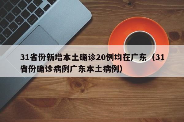 31省份新增本土确诊20例均在广东（31省份确诊病例广东本土病例）