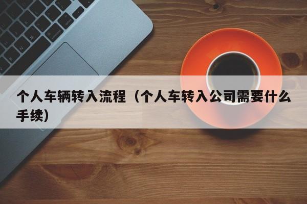 个人车辆转入流程（个人车转入公司需要什么手续）