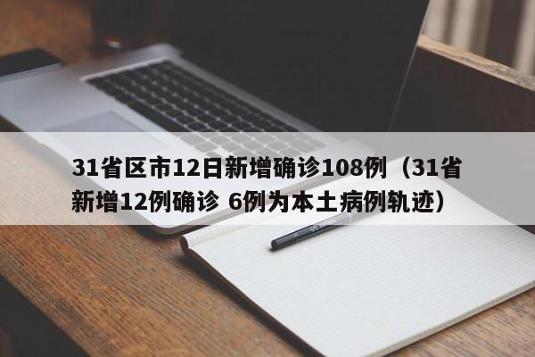 31省区市12日新增确诊108例（31省新增12例确诊 6例为本土病例轨迹）