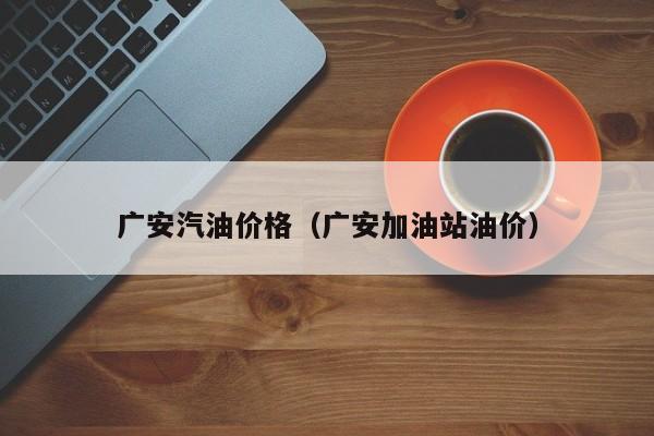 广安汽油价格（广安加油站油价）
