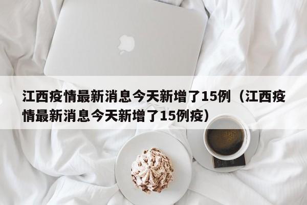江西疫情最新消息今天新增了15例（江西疫情最新消息今天新增了15例疫）