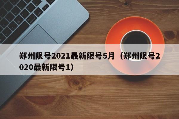 郑州限号2021最新限号5月（郑州限号2020最新限号1）