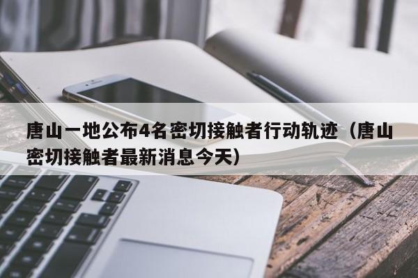唐山一地公布4名密切接触者行动轨迹（唐山密切接触者最新消息今天）