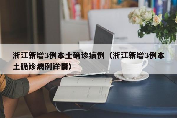浙江新增3例本土确诊病例（浙江新增3例本土确诊病例详情）