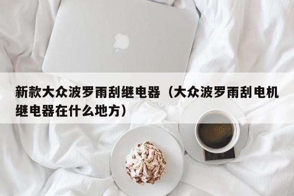 新款大众波罗雨刮继电器（大众波罗雨刮电机继电器在什么地方）