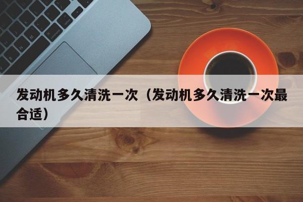 发动机多久清洗一次（发动机多久清洗一次最合适）