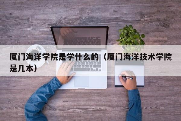 厦门海洋学院是学什么的（厦门海洋技术学院是几本）