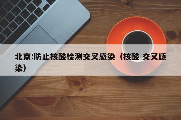 北京:防止核酸检测交叉感染（核酸 交叉感染）