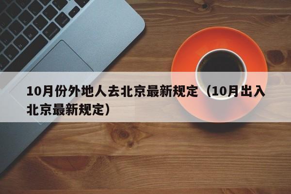 10月份外地人去北京最新规定（10月出入北京最新规定）