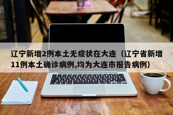 辽宁新增2例本土无症状在大连（辽宁省新增11例本土确诊病例,均为大连市报告病例）