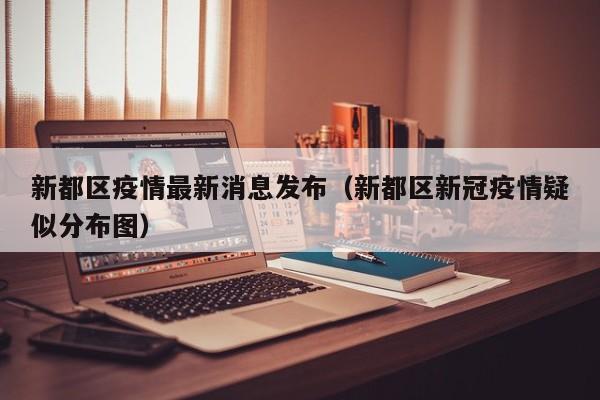 新都区疫情最新消息发布（新都区新冠疫情疑似分布图）