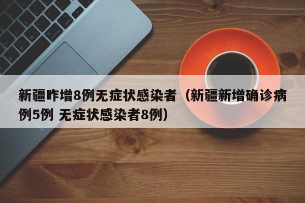 新疆昨增8例无症状感染者（新疆新增确诊病例5例 无症状感染者8例）