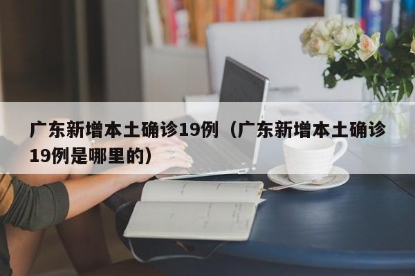 广东新增本土确诊19例（广东新增本土确诊19例是哪里的）