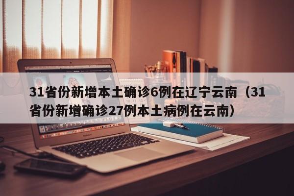 31省份新增本土确诊6例在辽宁云南（31省份新增确诊27例本土病例在云南）
