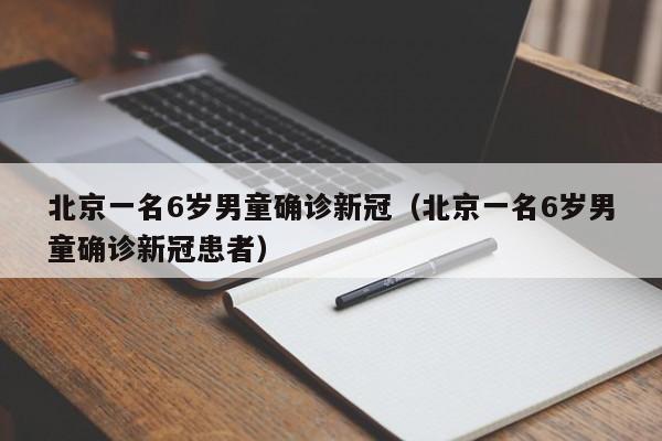北京一名6岁男童确诊新冠（北京一名6岁男童确诊新冠患者）