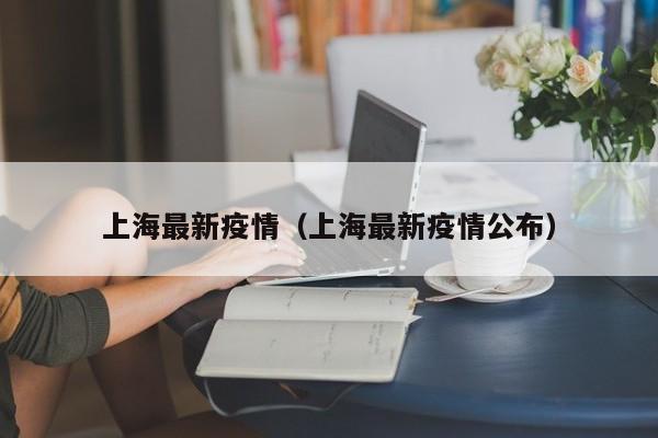 上海最新疫情（上海最新疫情公布）