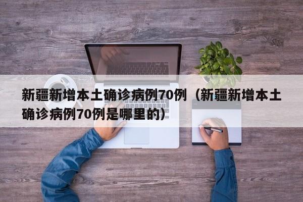 新疆新增本土确诊病例70例（新疆新增本土确诊病例70例是哪里的）