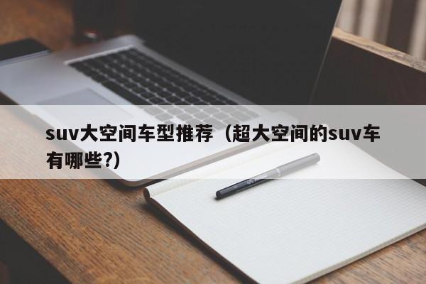 suv大空间车型推荐（超大空间的suv车有哪些?）
