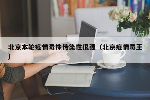 北京本轮疫情毒株传染性很强（北京疫情毒王）