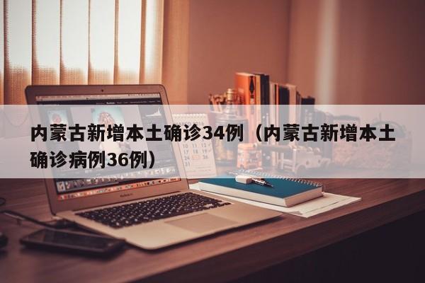 内蒙古新增本土确诊34例（内蒙古新增本土确诊病例36例）