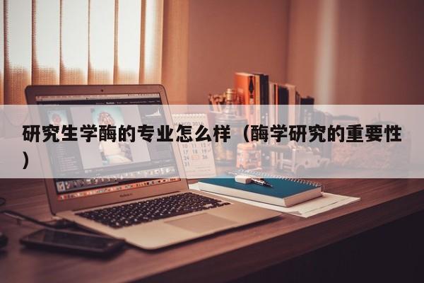 研究生学酶的专业怎么样（酶学研究的重要性）