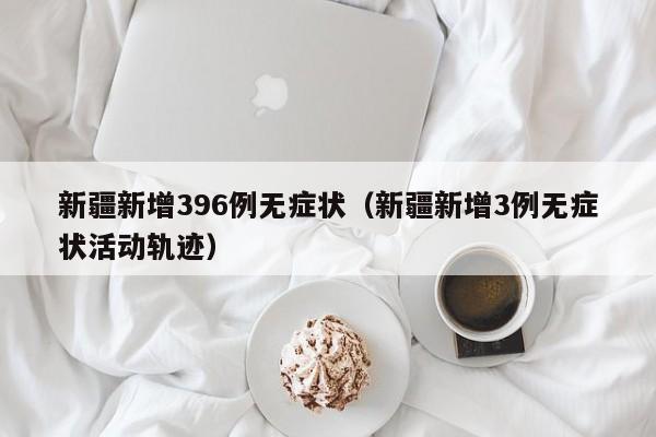 新疆新增396例无症状（新疆新增3例无症状活动轨迹）
