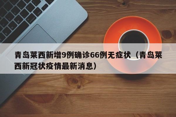 青岛莱西新增9例确诊66例无症状（青岛莱西新冠状疫情最新消息）