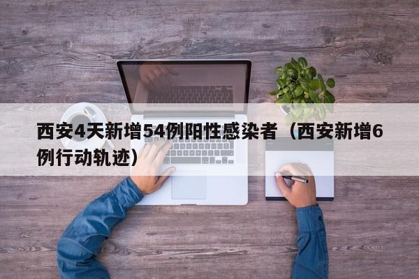西安4天新增54例阳性感染者（西安新增6例行动轨迹）