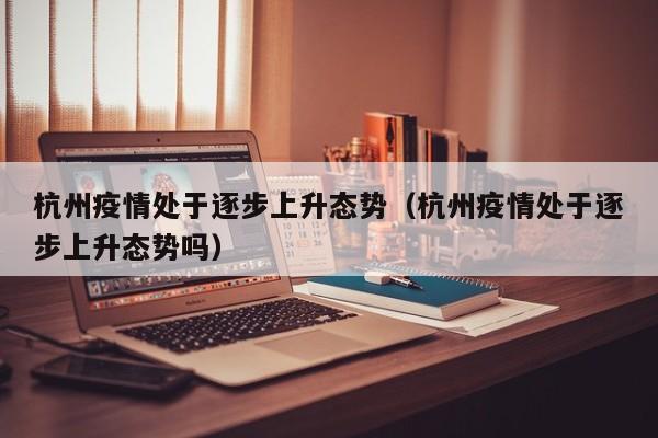 杭州疫情处于逐步上升态势（杭州疫情处于逐步上升态势吗）