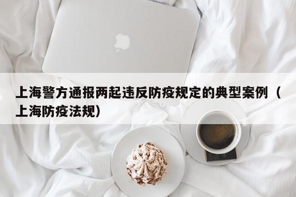 上海警方通报两起违反防疫规定的典型案例（上海防疫法规）
