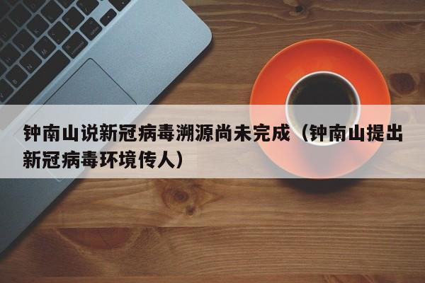 钟南山说新冠病毒溯源尚未完成（钟南山提出新冠病毒环境传人）