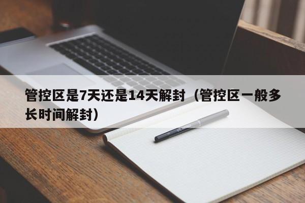 管控区是7天还是14天解封（管控区一般多长时间解封）