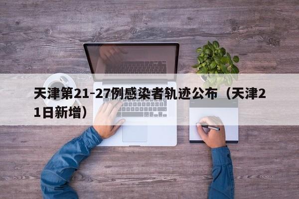 天津第21-27例感染者轨迹公布（天津21日新增）