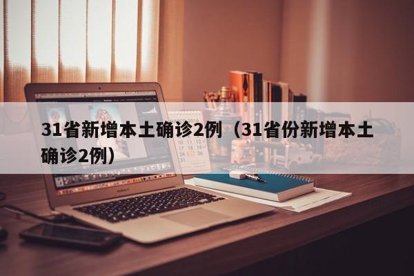 31省新增本土确诊2例（31省份新增本土确诊2例）