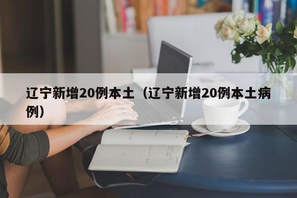 辽宁新增20例本土（辽宁新增20例本土病例）