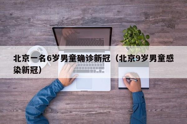 北京一名6岁男童确诊新冠（北京9岁男童感染新冠）