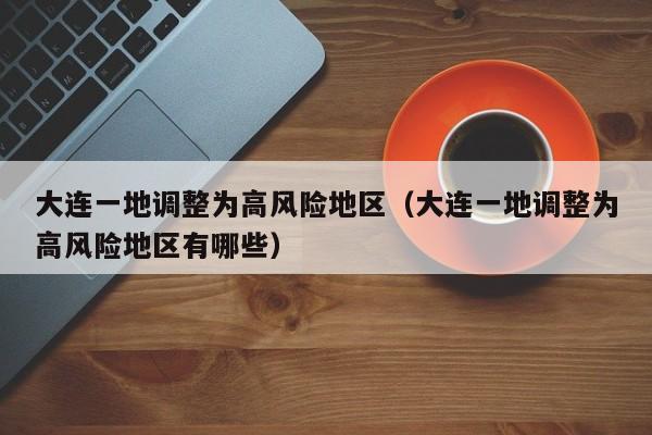 大连一地调整为高风险地区（大连一地调整为高风险地区有哪些）