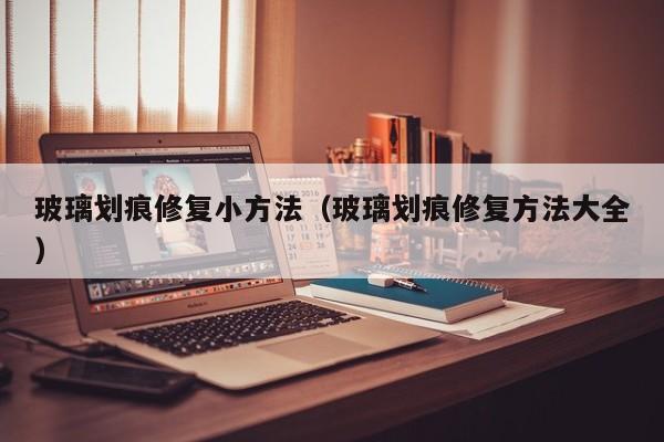 玻璃划痕修复小方法（玻璃划痕修复方法大全）