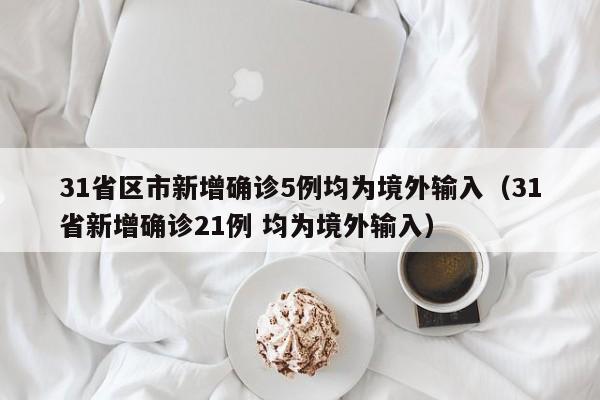 31省区市新增确诊5例均为境外输入（31省新增确诊21例 均为境外输入）