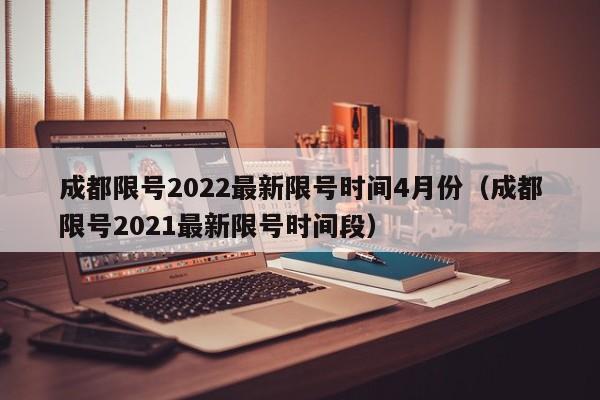 成都限号2022最新限号时间4月份（成都限号2021最新限号时间段）