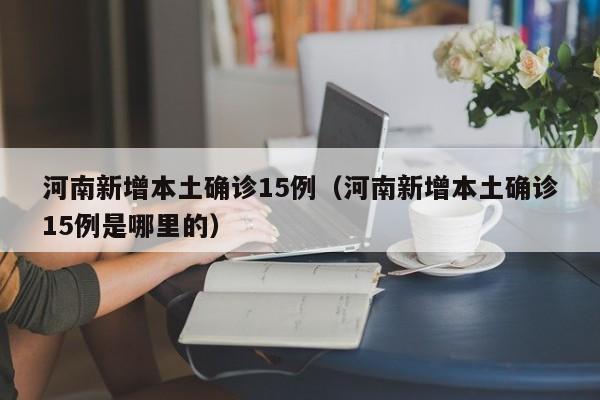 河南新增本土确诊15例（河南新增本土确诊15例是哪里的）