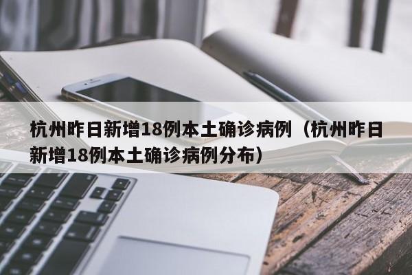 杭州昨日新增18例本土确诊病例（杭州昨日新增18例本土确诊病例分布）
