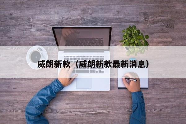 威朗新款（威朗新款最新消息）