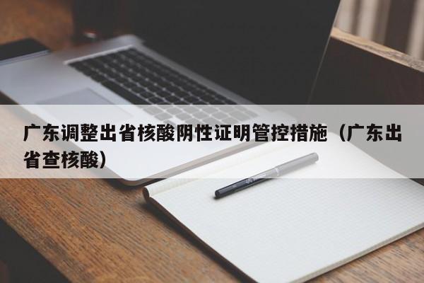 广东调整出省核酸阴性证明管控措施（广东出省查核酸）