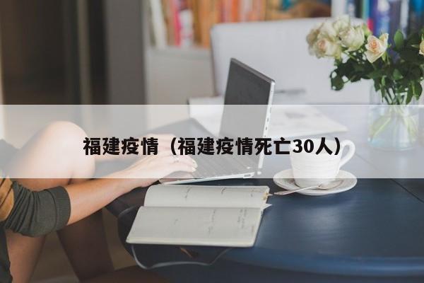 福建疫情（福建疫情死亡30人）
