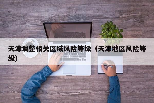 天津调整相关区域风险等级（天津地区风险等级）