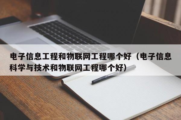 电子信息工程和物联网工程哪个好（电子信息科学与技术和物联网工程哪个好）
